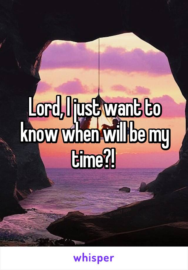 Lord, I just want to know when will be my time?! 