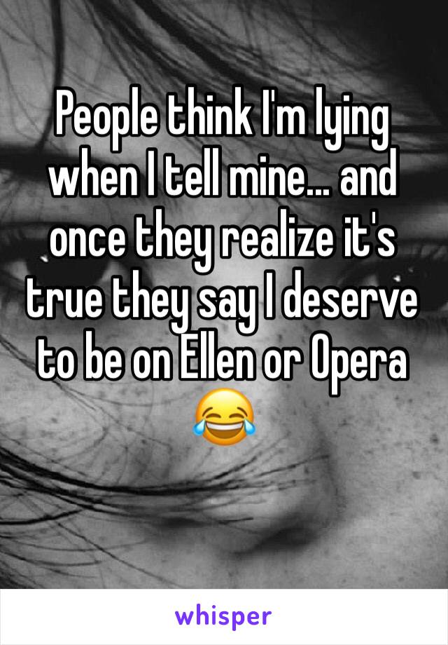 People think I'm lying when I tell mine... and once they realize it's true they say I deserve to be on Ellen or Opera 😂