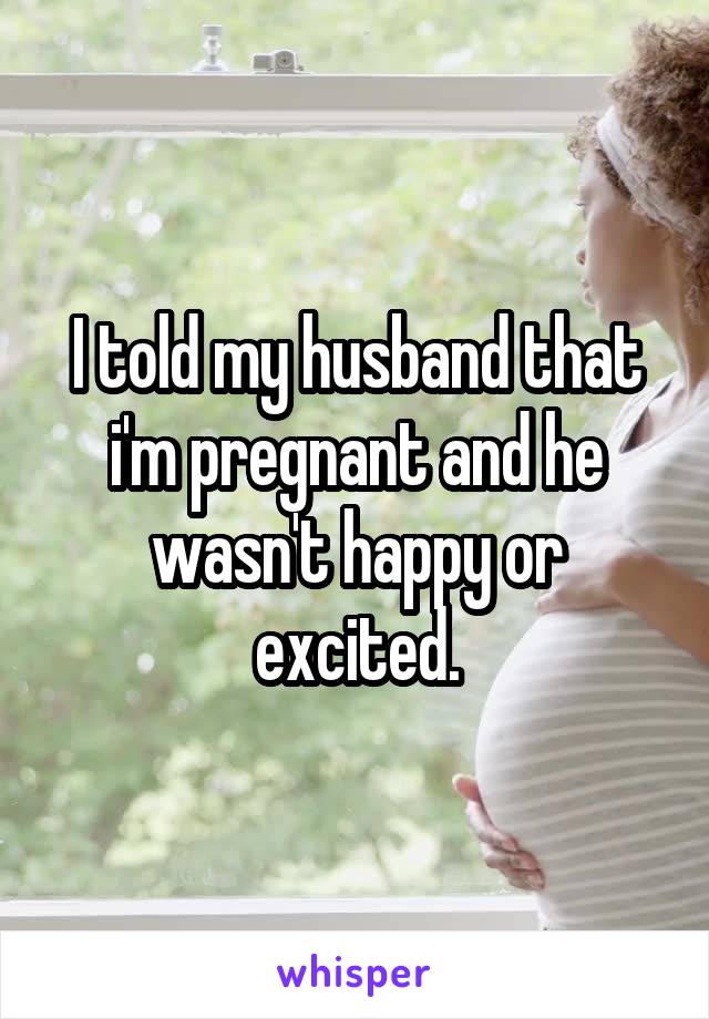 I told my husband that i'm pregnant and he wasn't happy or excited.