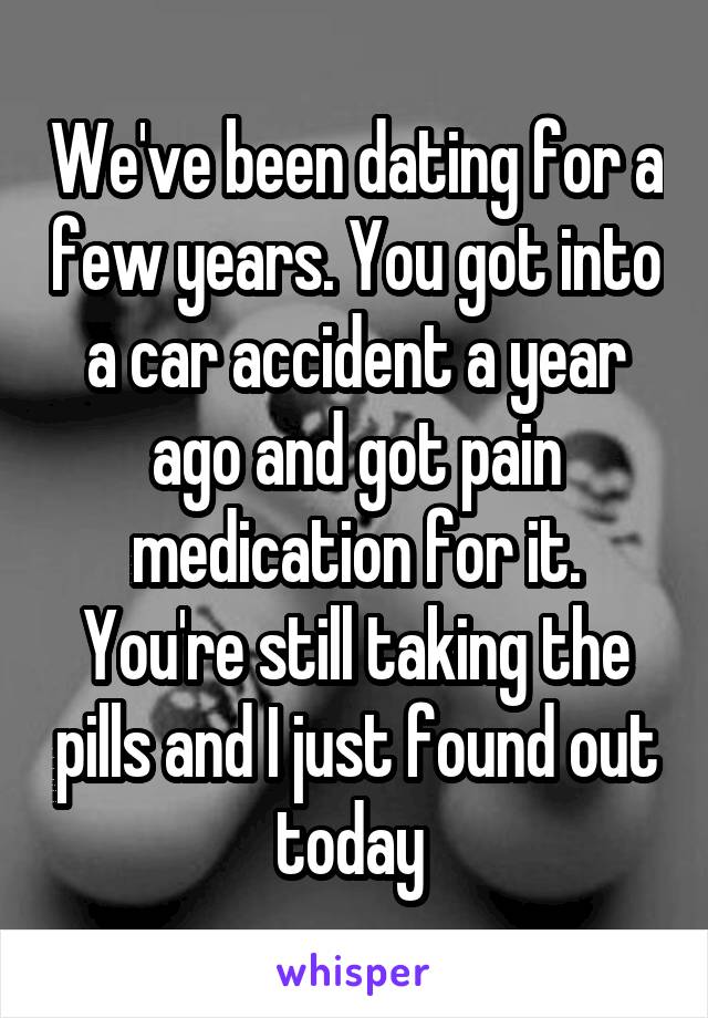 We've been dating for a few years. You got into a car accident a year ago and got pain medication for it. You're still taking the pills and I just found out today 