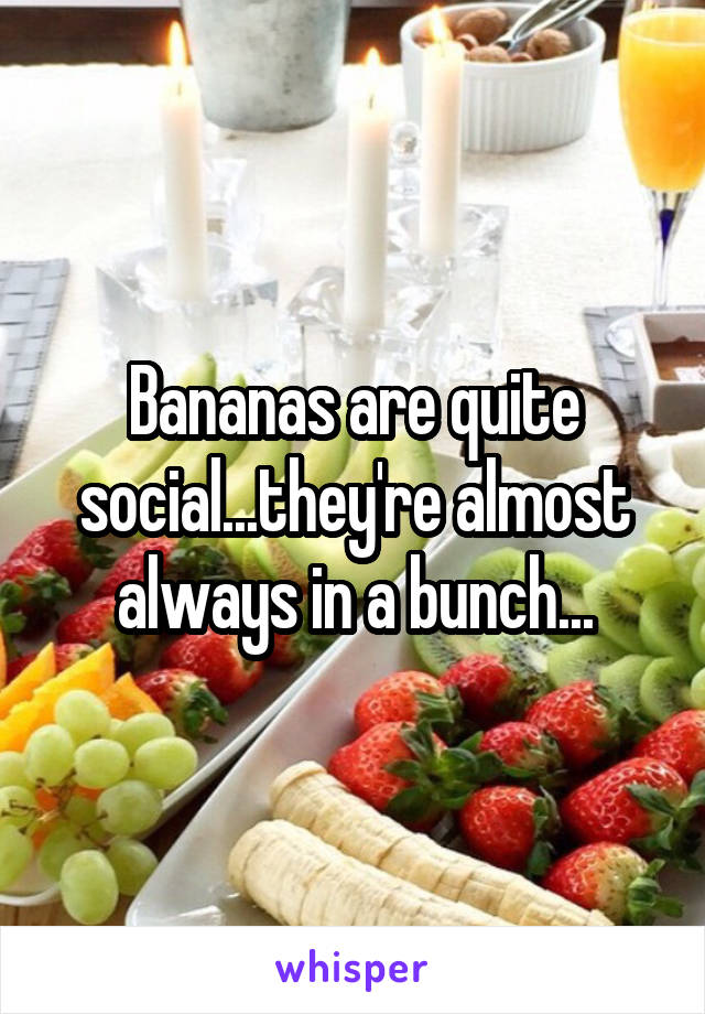 Bananas are quite social...they're almost always in a bunch...