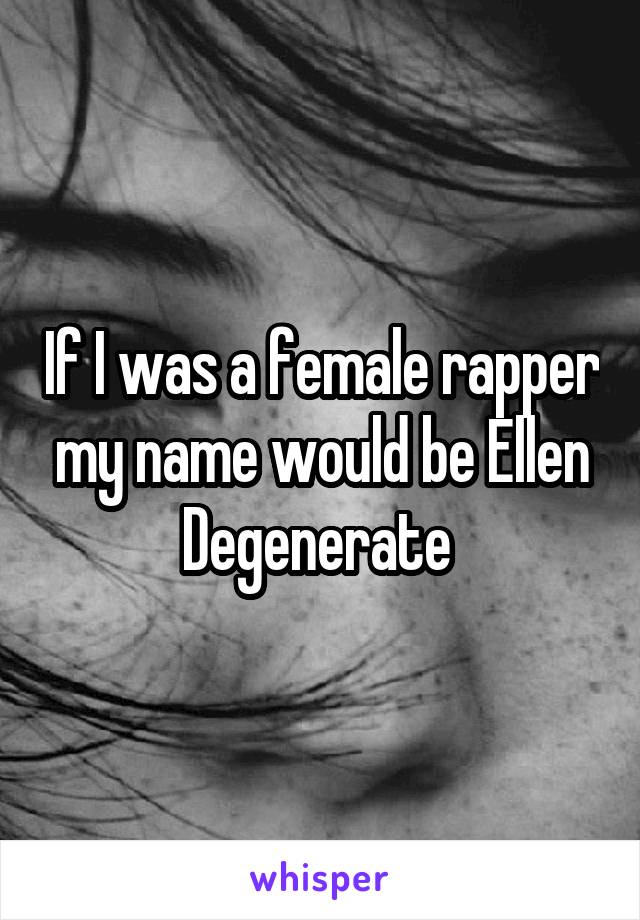 If I was a female rapper my name would be Ellen Degenerate 