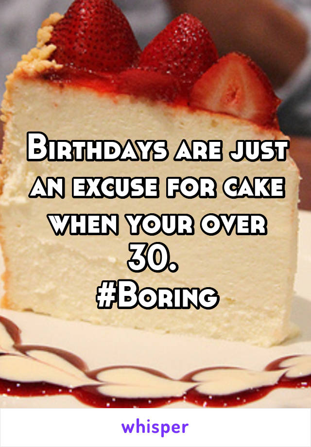 Birthdays are just an excuse for cake when your over 30. 
#Boring