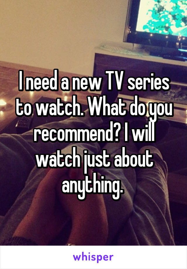 I need a new TV series to watch. What do you recommend? I will watch just about anything. 