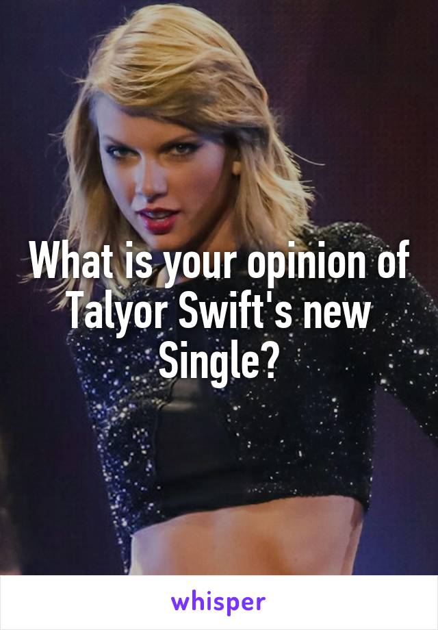 What is your opinion of Talyor Swift's new Single?