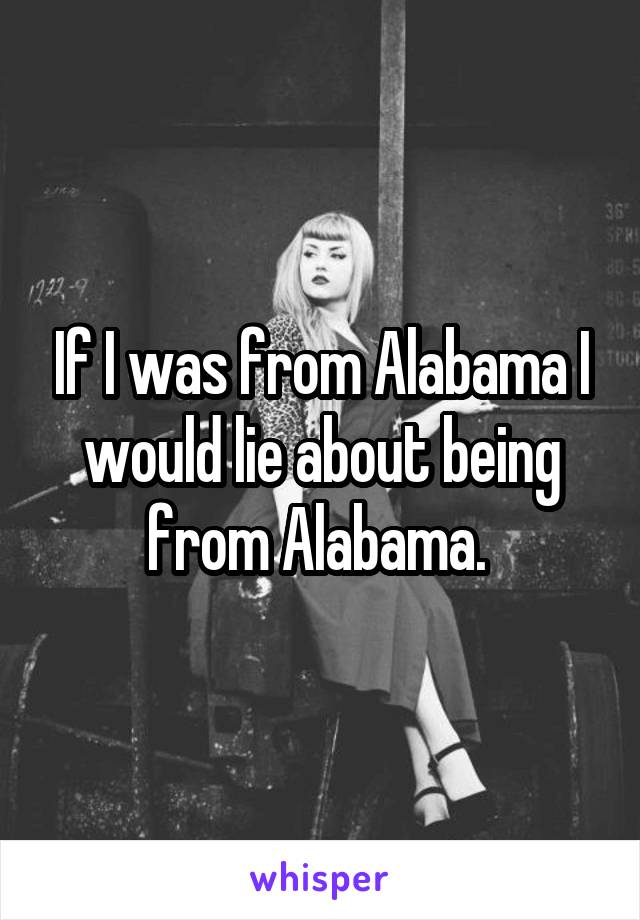 If I was from Alabama I would lie about being from Alabama. 