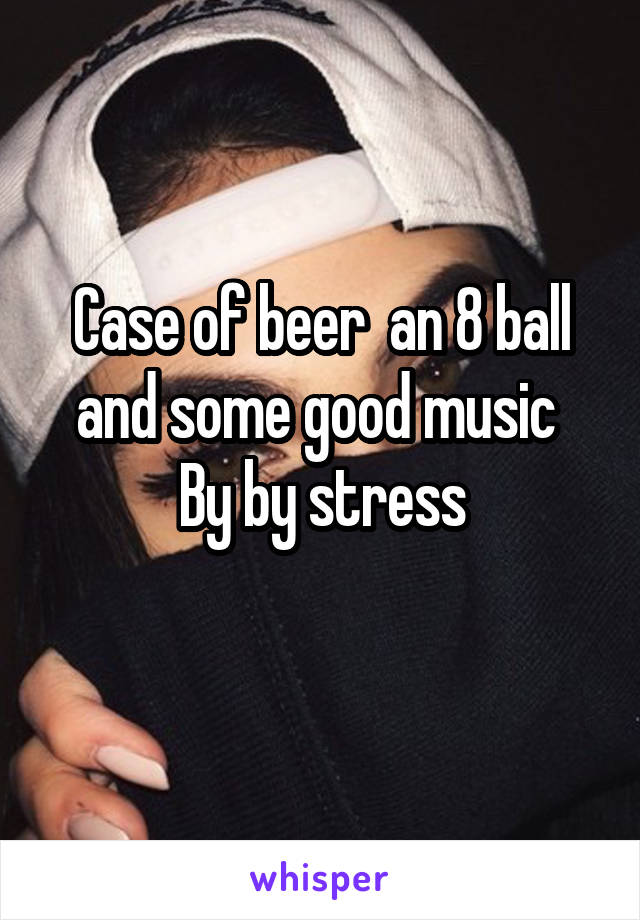 Case of beer  an 8 ball and some good music 
By by stress
