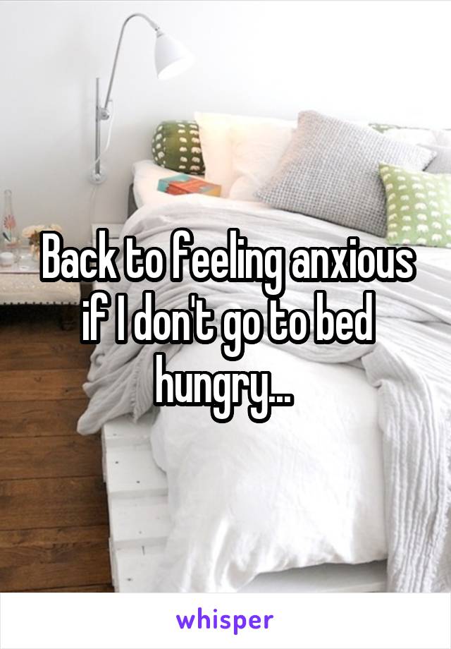 Back to feeling anxious if I don't go to bed hungry... 