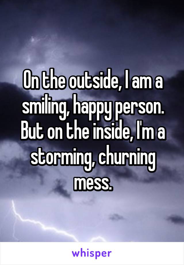 On the outside, I am a smiling, happy person. But on the inside, I'm a storming, churning mess.