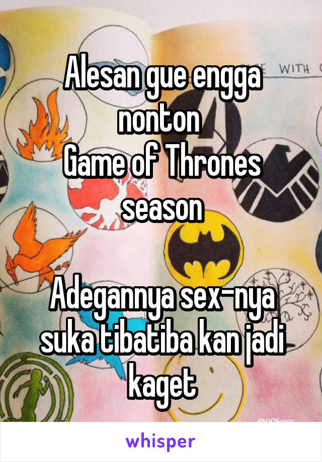 Alesan gue engga nonton 
Game of Thrones season

Adegannya sex-nya suka tibatiba kan jadi kaget