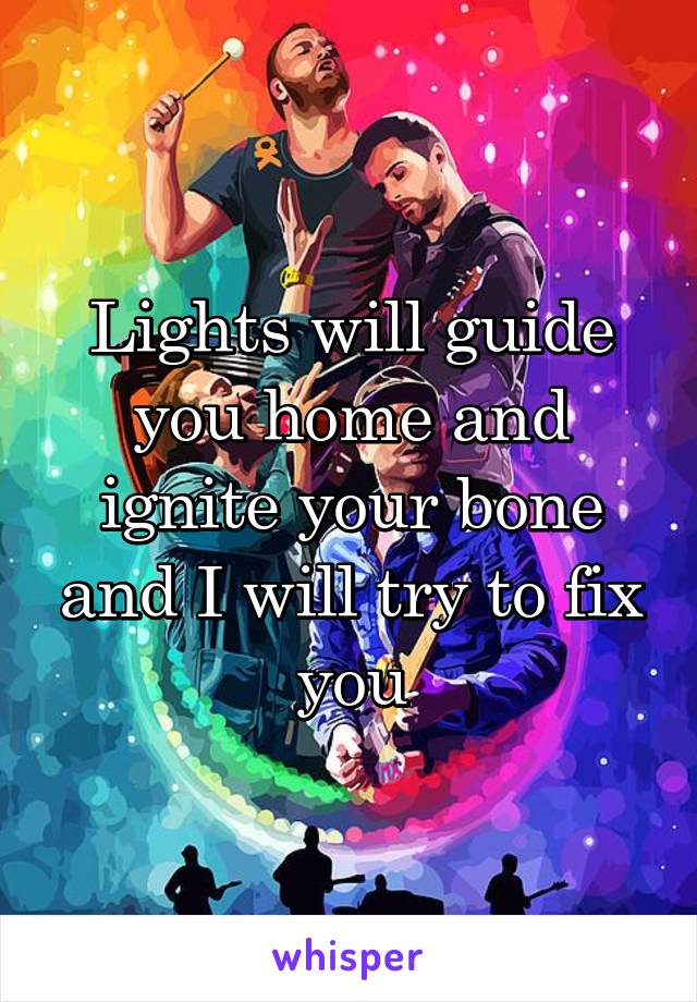 Lights will guide you home and ignite your bone and I will try to fix you