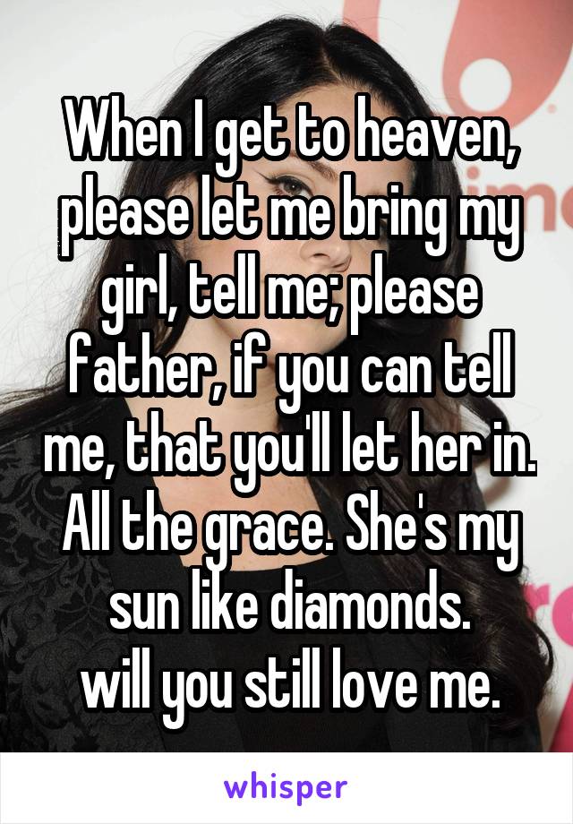 When I get to heaven, please let me bring my girl, tell me; please father, if you can tell me, that you'll let her in. All the grace. She's my sun like diamonds.
will you still love me.