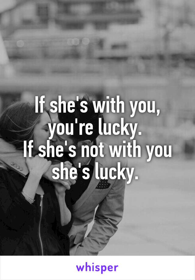 If she's with you, you're lucky. 
If she's not with you she's lucky. 