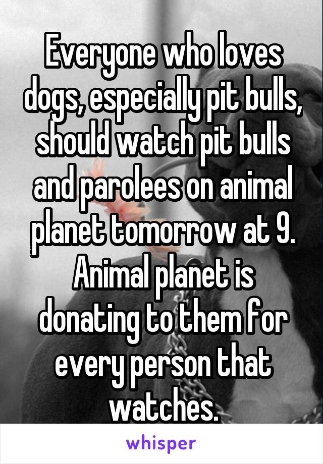 Everyone who loves dogs, especially pit bulls, should watch pit bulls and parolees on animal planet tomorrow at 9. Animal planet is donating to them for every person that watches.