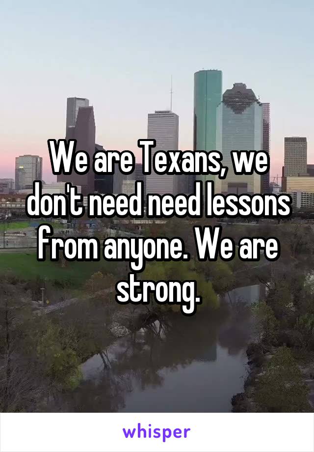 We are Texans, we don't need need lessons from anyone. We are strong.