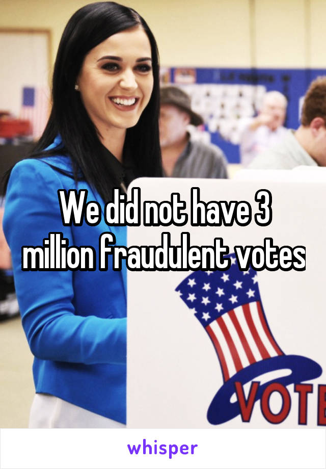 We did not have 3 million fraudulent votes