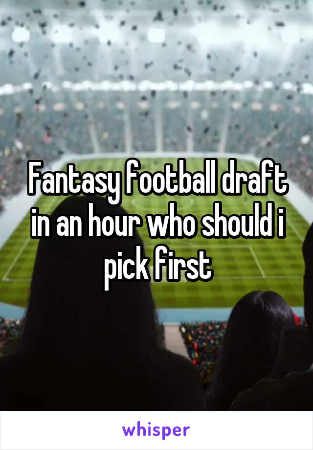 Fantasy football draft in an hour who should i pick first