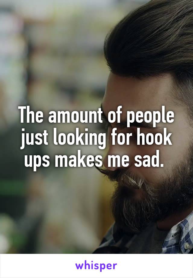 The amount of people just looking for hook ups makes me sad. 