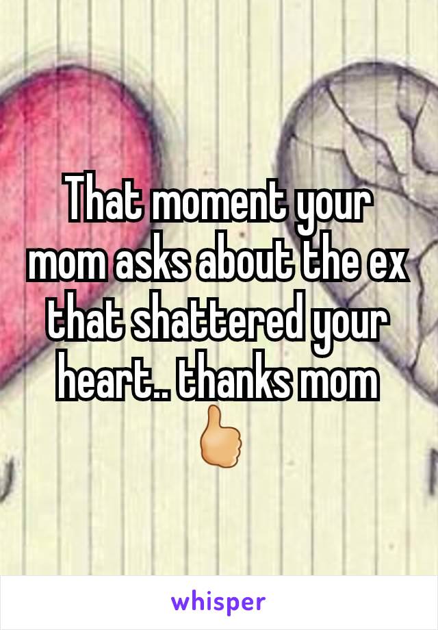 That moment your mom asks about the ex that shattered your heart.. thanks mom 🖒