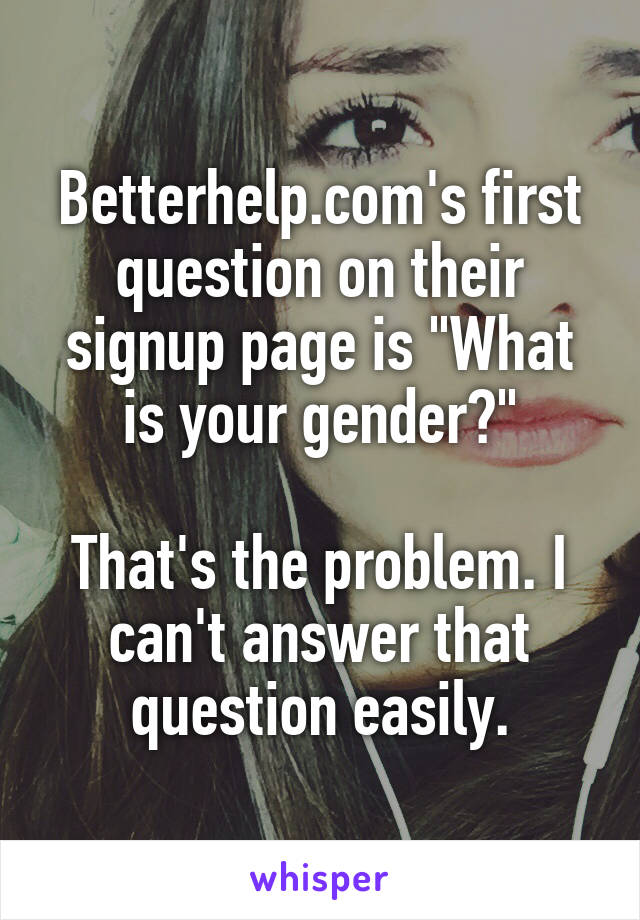 Betterhelp.com's first question on their signup page is "What is your gender?"

That's the problem. I can't answer that question easily.