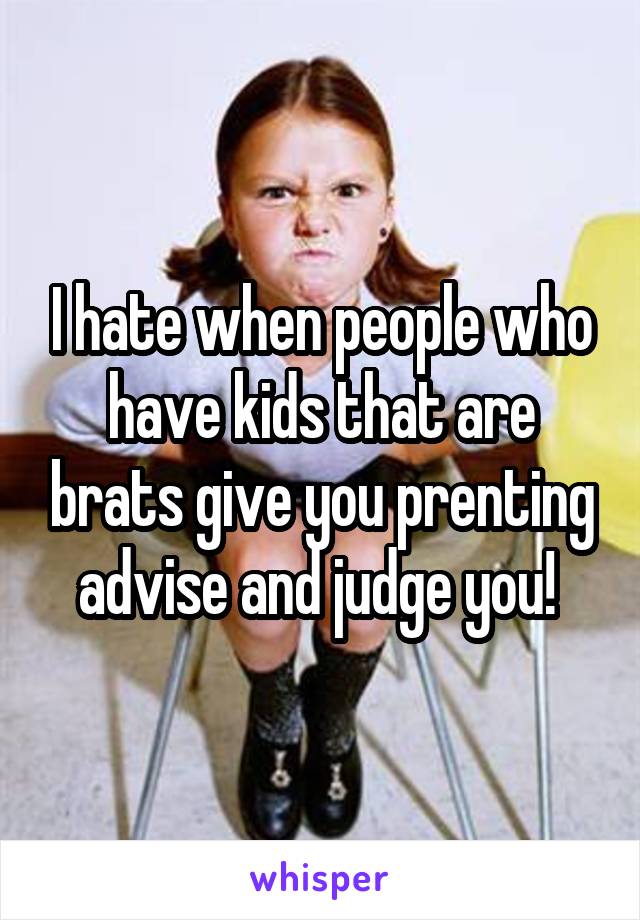 I hate when people who have kids that are brats give you prenting advise and judge you! 