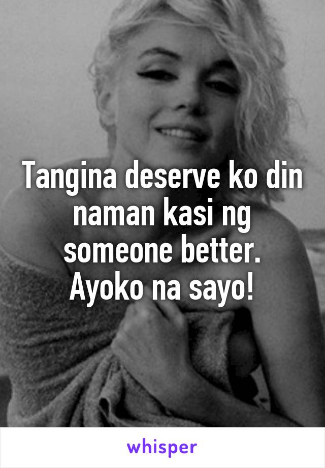 Tangina deserve ko din naman kasi ng someone better.
Ayoko na sayo!