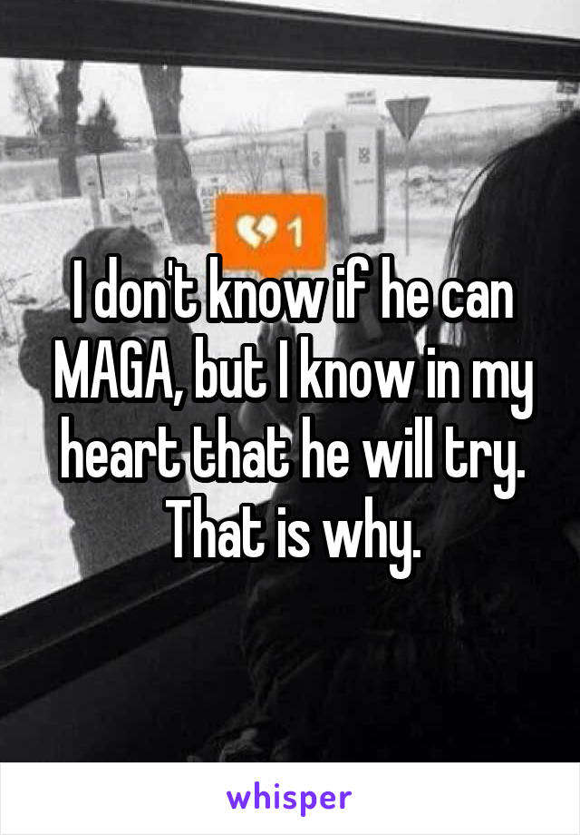 I don't know if he can MAGA, but I know in my heart that he will try. That is why.