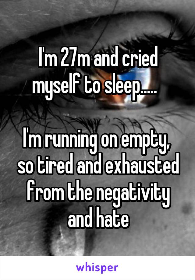 I'm 27m and cried myself to sleep.....  

I'm running on empty,  so tired and exhausted from the negativity and hate