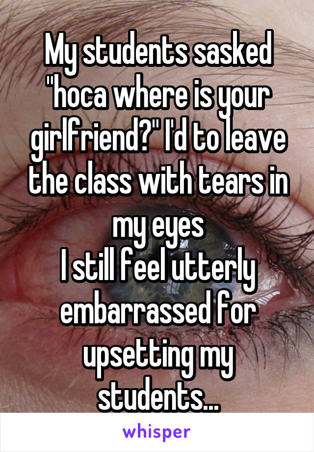 My students sasked "hoca where is your girlfriend?" I'd to leave the class with tears in my eyes
I still feel utterly embarrassed for upsetting my students...