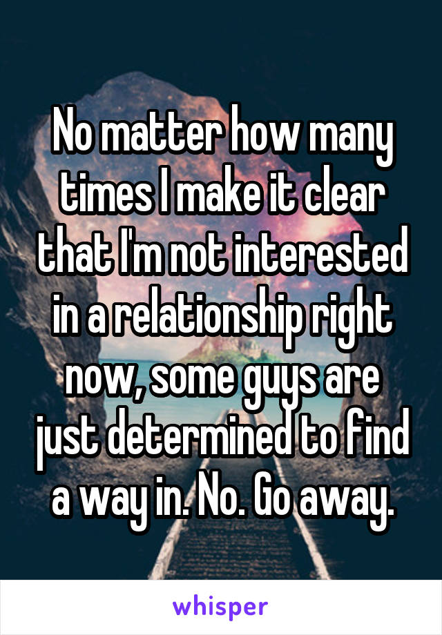 No matter how many times I make it clear that I'm not interested in a relationship right now, some guys are just determined to find a way in. No. Go away.