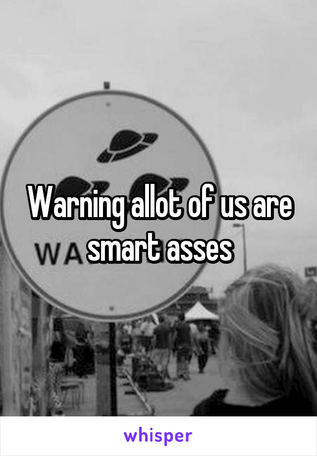 Warning allot of us are smart asses