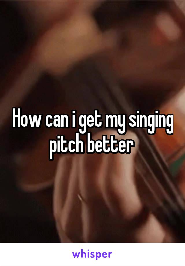 How can i get my singing pitch better 