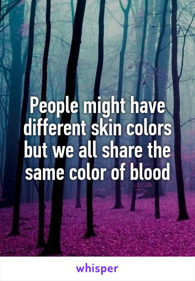 People might have different skin colors but we all share the same color of blood