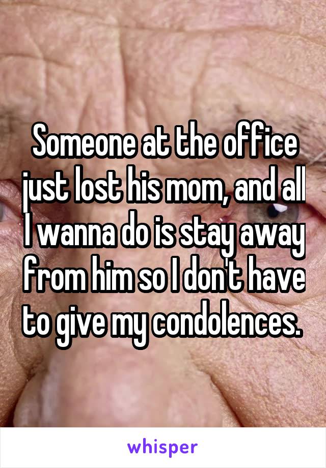 Someone at the office just lost his mom, and all I wanna do is stay away from him so I don't have to give my condolences. 