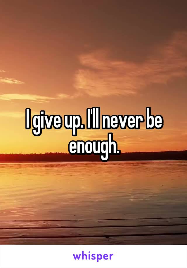 I give up. I'll never be enough.