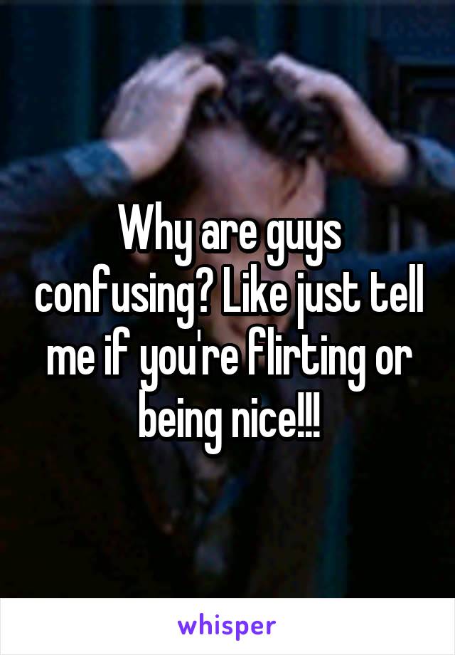 Why are guys confusing? Like just tell me if you're flirting or being nice!!!