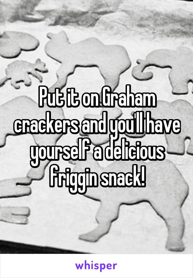 Put it on Graham crackers and you'll have yourself a delicious friggin snack!