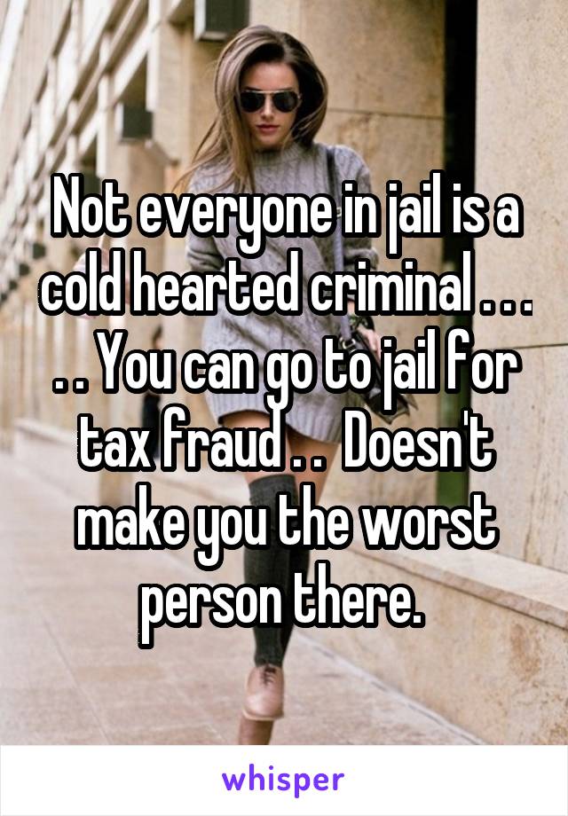 Not everyone in jail is a cold hearted criminal . . . . . You can go to jail for tax fraud . .  Doesn't make you the worst person there. 