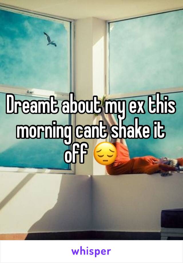 Dreamt about my ex this morning cant shake it off 😔