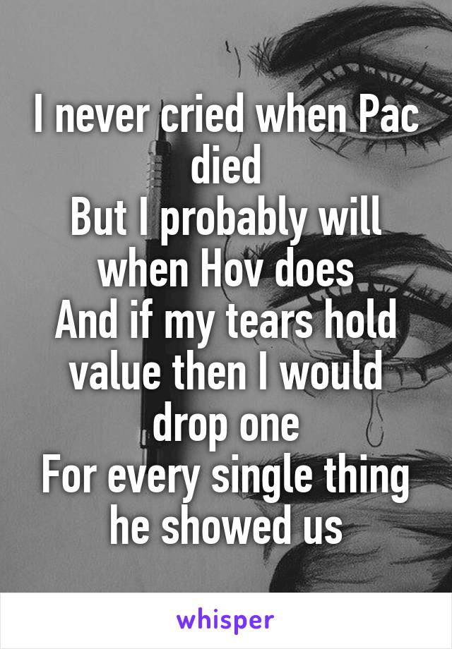 I never cried when Pac died
But I probably will when Hov does
And if my tears hold value then I would drop one
For every single thing he showed us