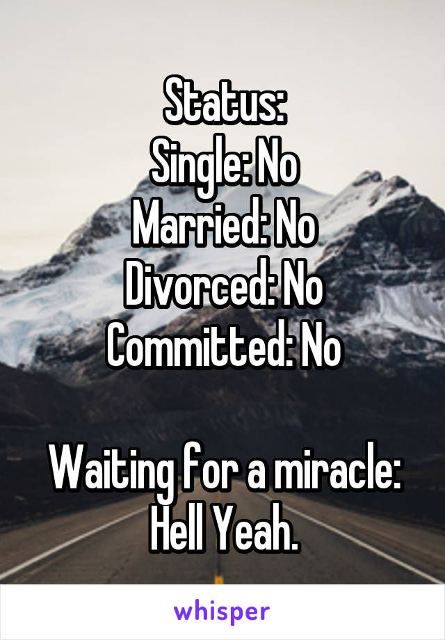 Status:
Single: No
Married: No
Divorced: No
Committed: No

Waiting for a miracle:
Hell Yeah.