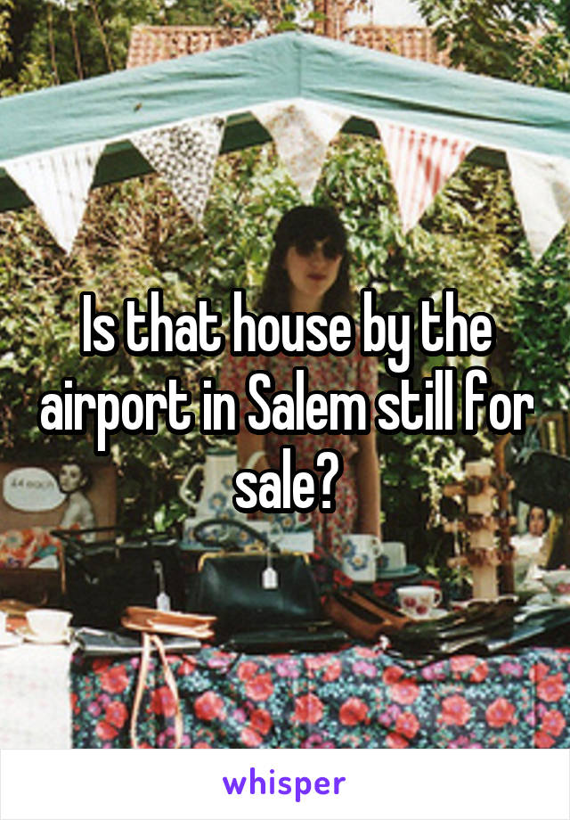 Is that house by the airport in Salem still for sale?