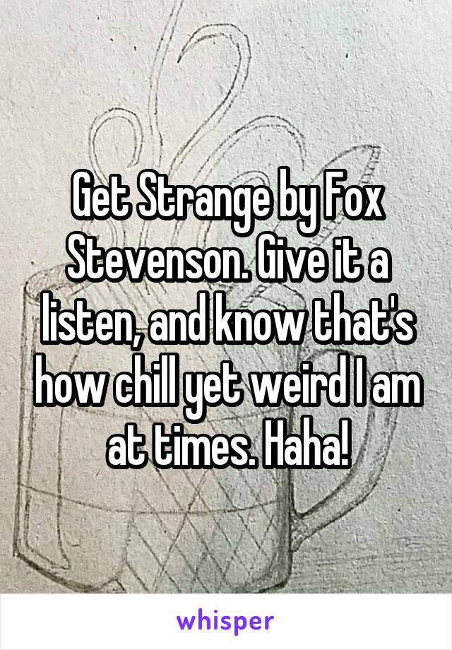 Get Strange by Fox Stevenson. Give it a listen, and know that's how chill yet weird I am at times. Haha!