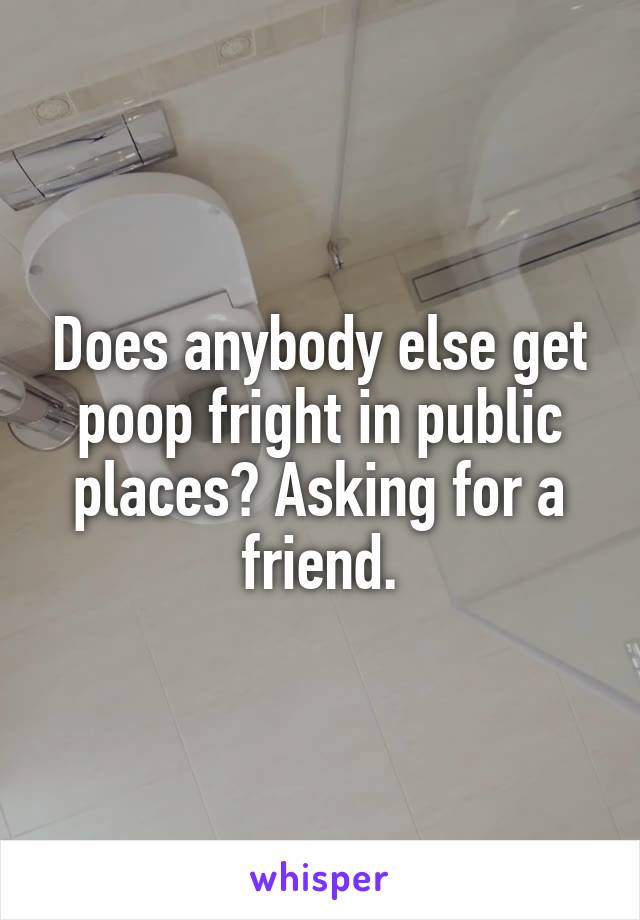 Does anybody else get poop fright in public places? Asking for a friend.