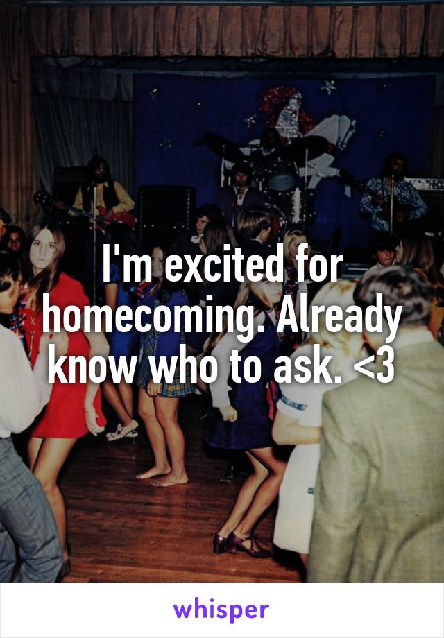 I'm excited for homecoming. Already know who to ask. <3