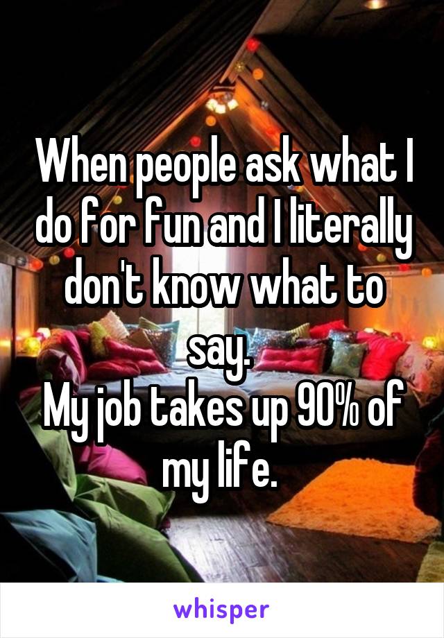 When people ask what I do for fun and I literally don't know what to say. 
My job takes up 90% of my life. 