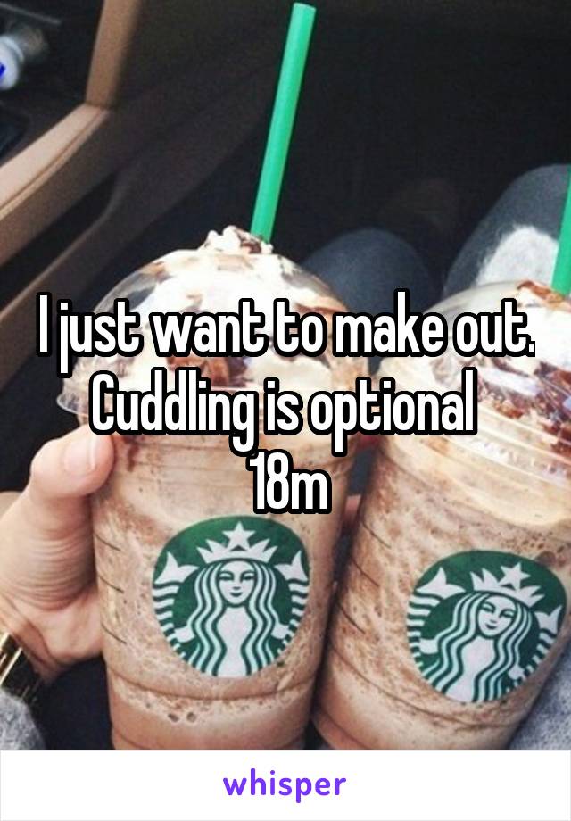 I just want to make out. Cuddling is optional 
18m