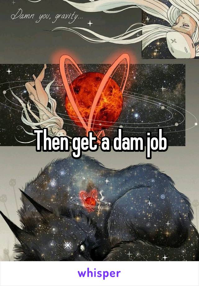 Then get a dam job