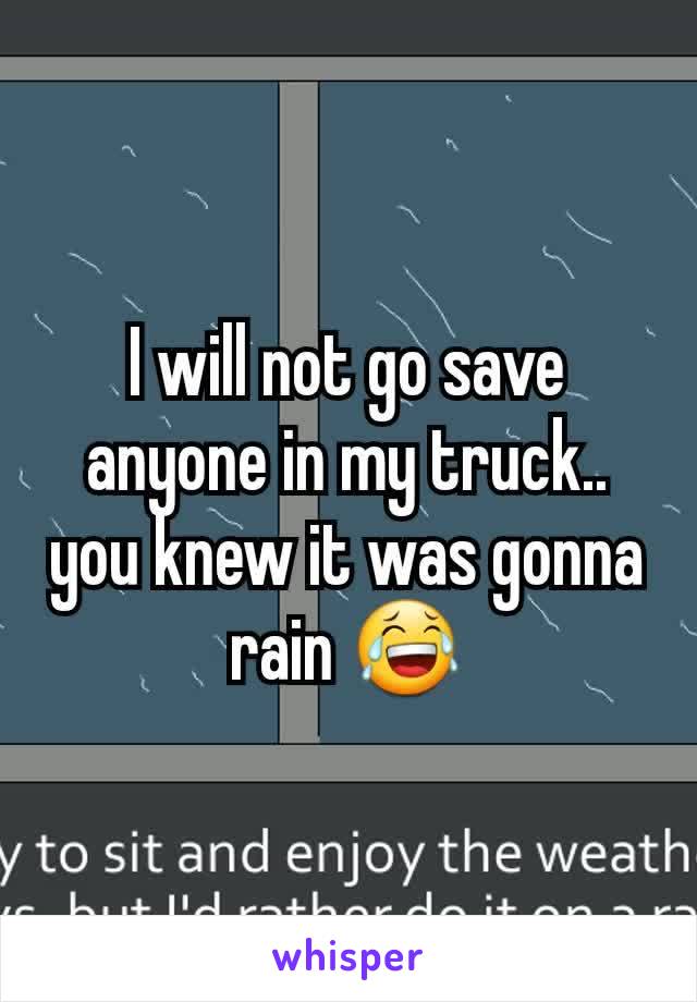 I will not go save anyone in my truck.. you knew it was gonna rain 😂