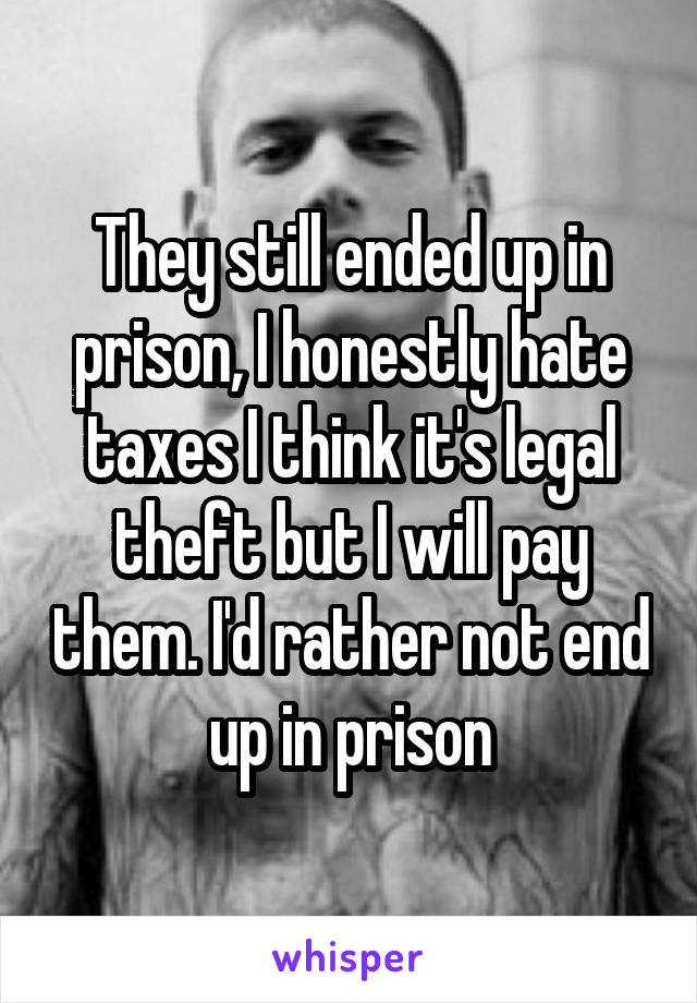 They still ended up in prison, I honestly hate taxes I think it's legal theft but I will pay them. I'd rather not end up in prison